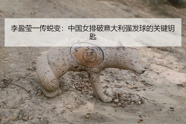 李盈莹一传蜕变：中国女排破意大利强发球的关键钥匙